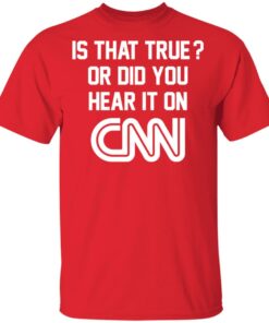 Is That True Or Did You Hear It On CNN Shirt