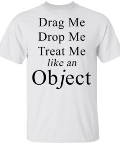 Drag Me Drop Me Treat Me Like An Object Shirt