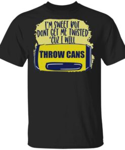 I’m Sweet But Don’t Get Me Twisted Cuz I Will Throw Cans Shirt