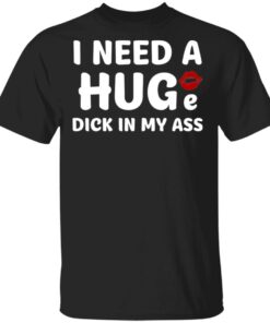 I Need A Huge Dick In My Ass Shirt