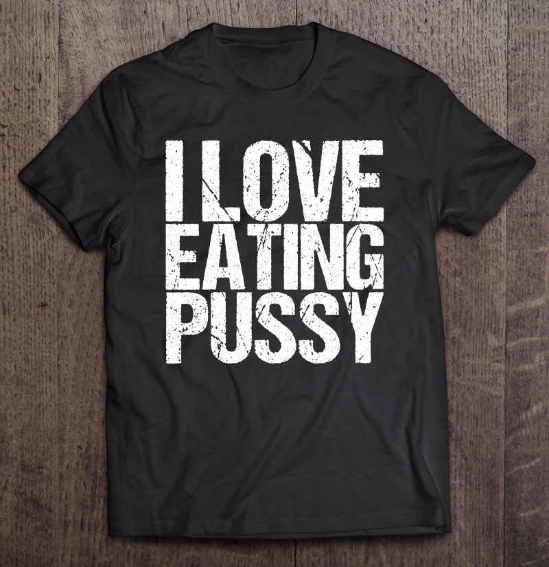 I Love Eating Pussy Funny Sexy Adult Distressed1 I Love Eating Pussy Funny Sexy Adult Distressed y-shirt, long Sleeve, hoodie