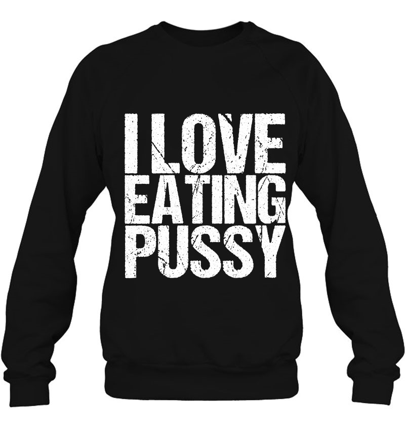 I Love Eating Pussy Funny Sexy Adult Distressed4 I Love Eating Pussy Funny Sexy Adult Distressed y-shirt, long Sleeve, hoodie