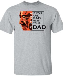 If You Are Bad He Is Your Dad Shirt, long Sleeve, hoodie