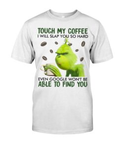 Touch my coffee I will slap you so hard even google won’t be able to find you Grinch shirt,tank top long Sleeve, hoodie