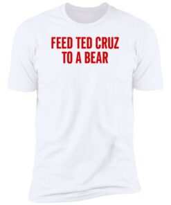 Feed Ted Cruz To A Bear Shirt