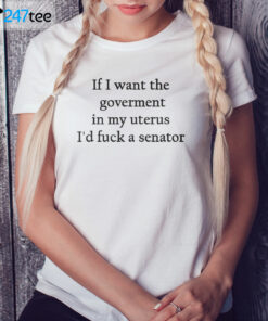 Ladies Shirt If I want the goverment in my uterus Id fuck a senator Shirt