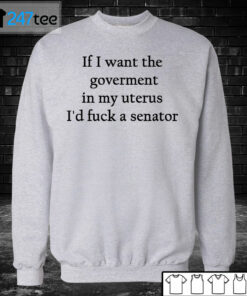 Unisex Sweatshirt If I want the goverment in my uterus Id fuck a senator Shirt