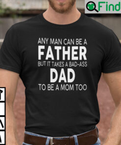 Any Man Can Be A Father But It Takes A Bad Ass Dad To Be A Mom Too T Shirt