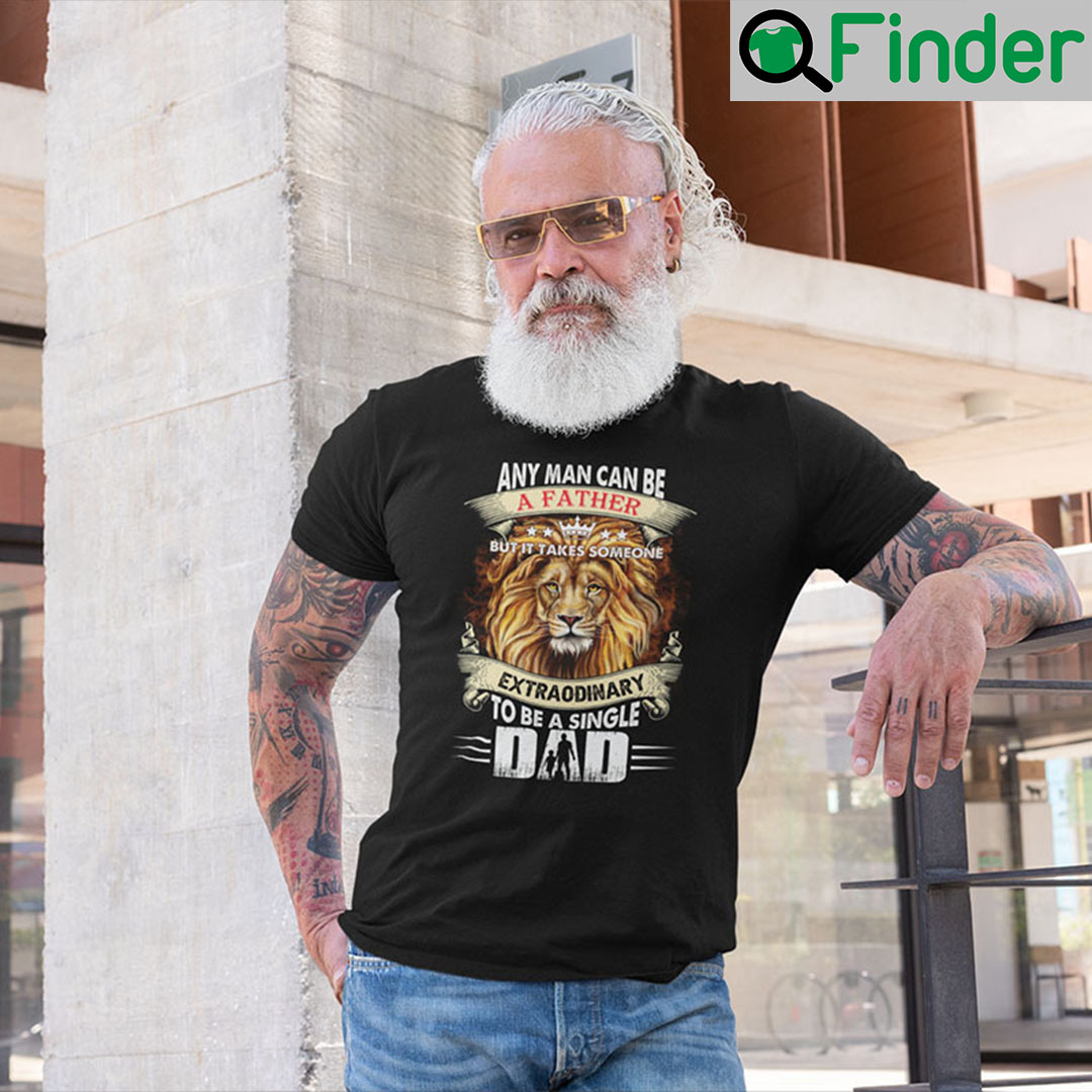 Any Man Can Be A Father But It Takes Someone Extraordinary To Be A Single Shirt Any Man Can Be A Father But It Takes Someone Extraordinary To Be A Single Shirt