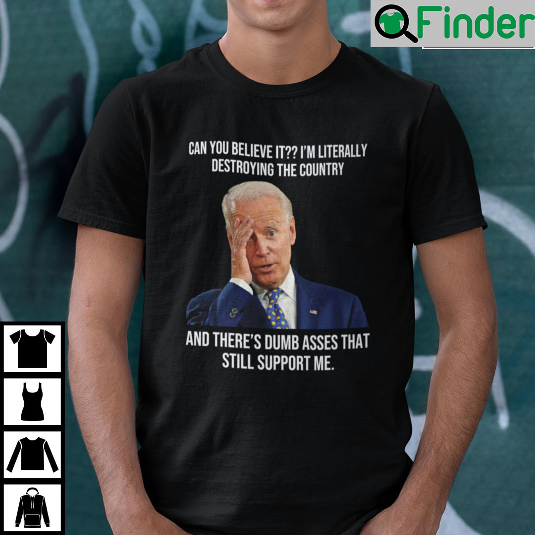 Biden Can You Believe It Im Literally Destroying The Country Shirt Biden Can You Believe It Im Literally Destroying The Country Shirt