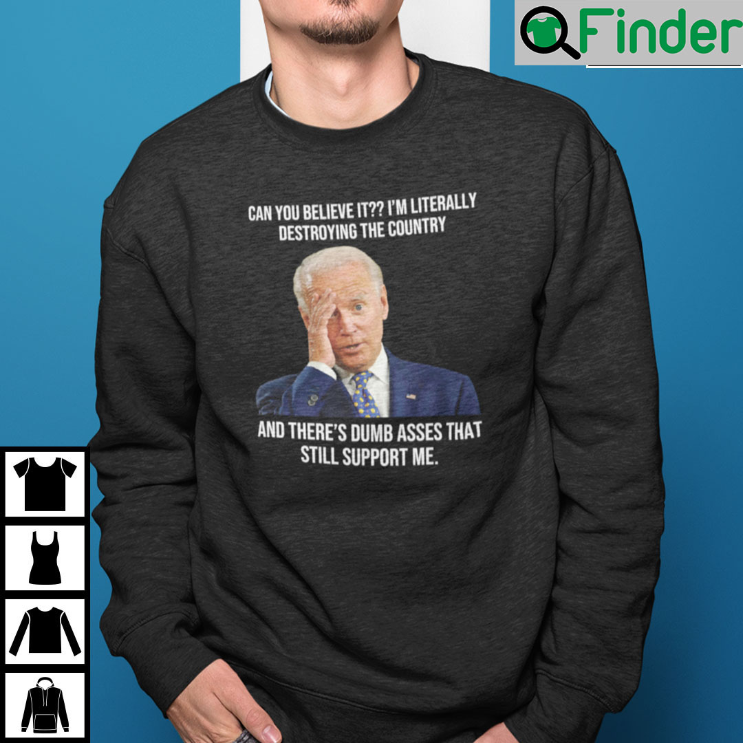 Biden Can You Believe It Im Literally Destroying The Country Sweatshirt Biden Can You Believe It Im Literally Destroying The Country Sweatshirt