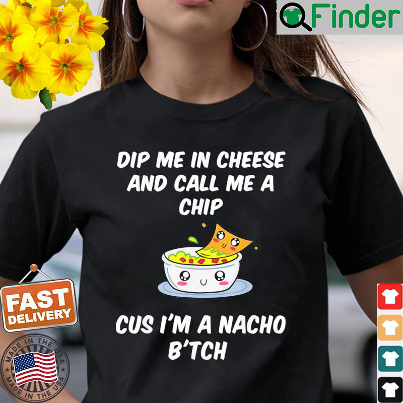 Dip Me In Cheese And Call Me A Chip Cus Im A Nacho Btch Shirt Dip Me In Cheese And Call Me A Chip Cus Im A Nacho Btch Shirt