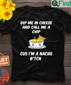 Dip Me In Cheese And Call Me A Chip Cus Im A Nacho Btch T Shirt