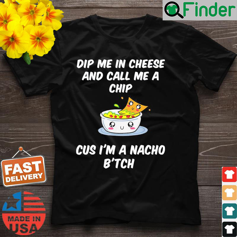 Dip Me In Cheese And Call Me A Chip Cus Im A Nacho Btch T Shirt Dip Me In Cheese And Call Me A Chip Cus Im A Nacho Btch T Shirt