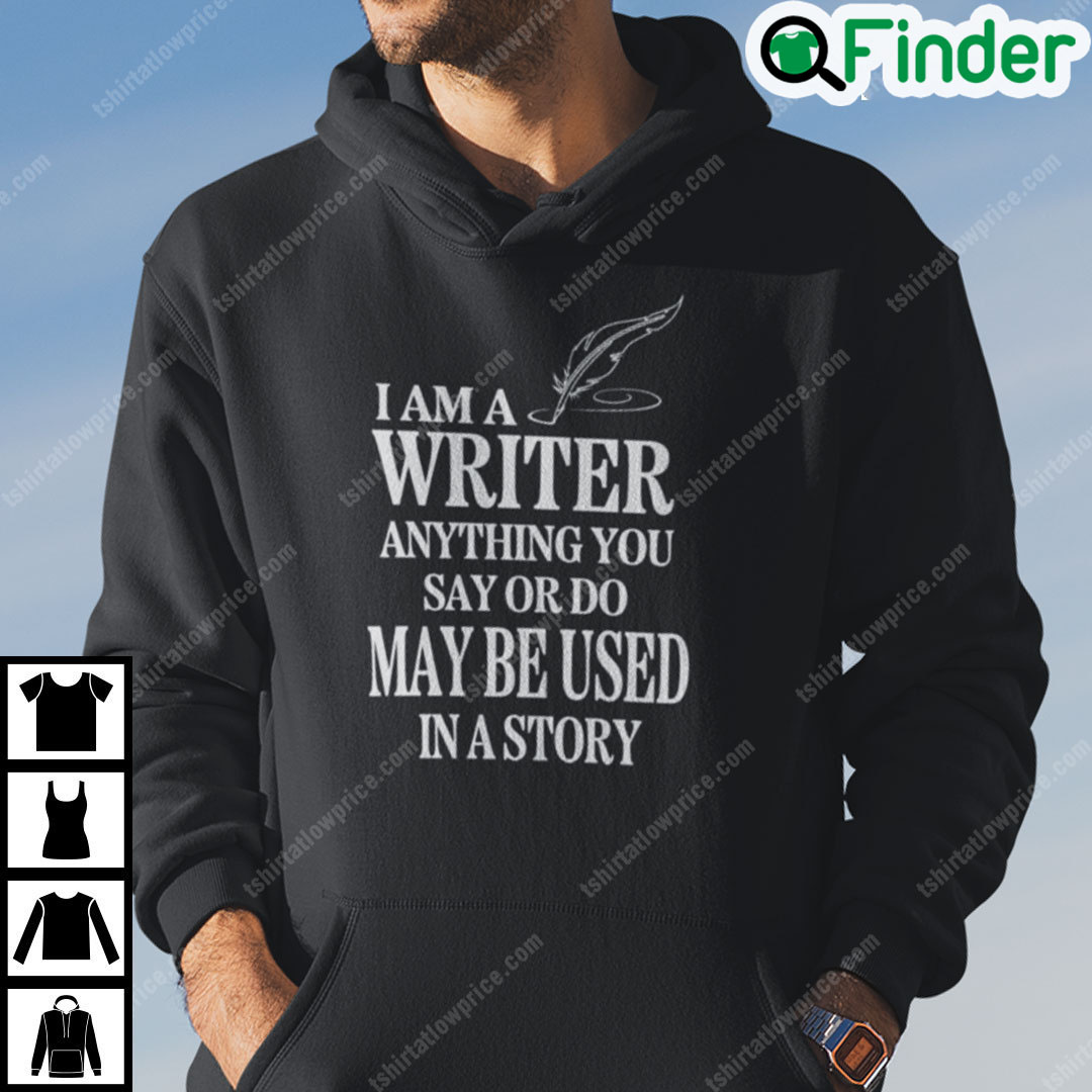 I Am A Writer Anything You Say Or Do May Be Used In A Story Hoodie I Am A Writer Anything You Say Or Do May Be Used In A Story Hoodie