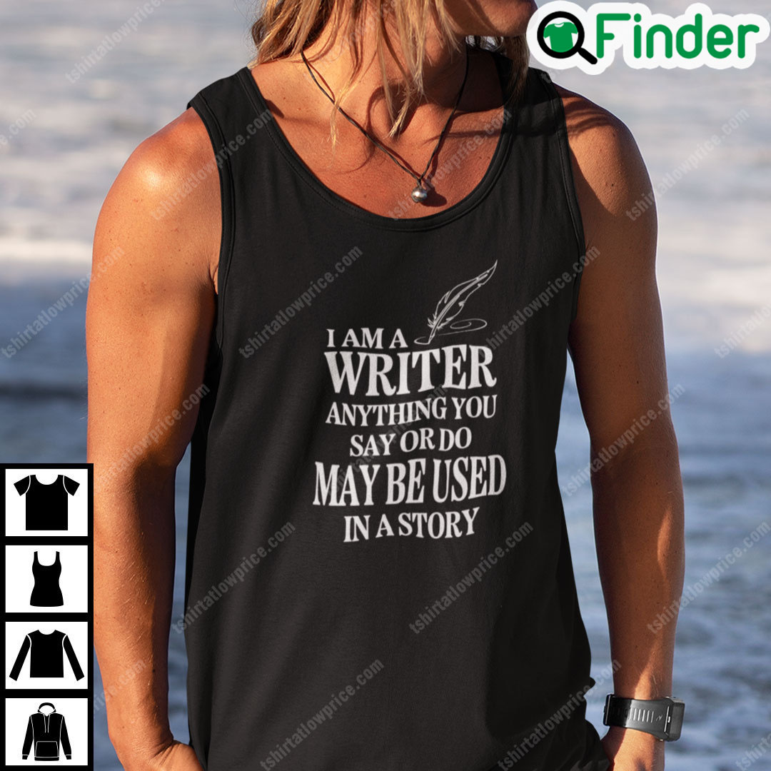 I Am A Writer Anything You Say Or Do May Be Used In A Story Shirt I Am A Writer Anything You Say Or Do May Be Used In A Story Shirt