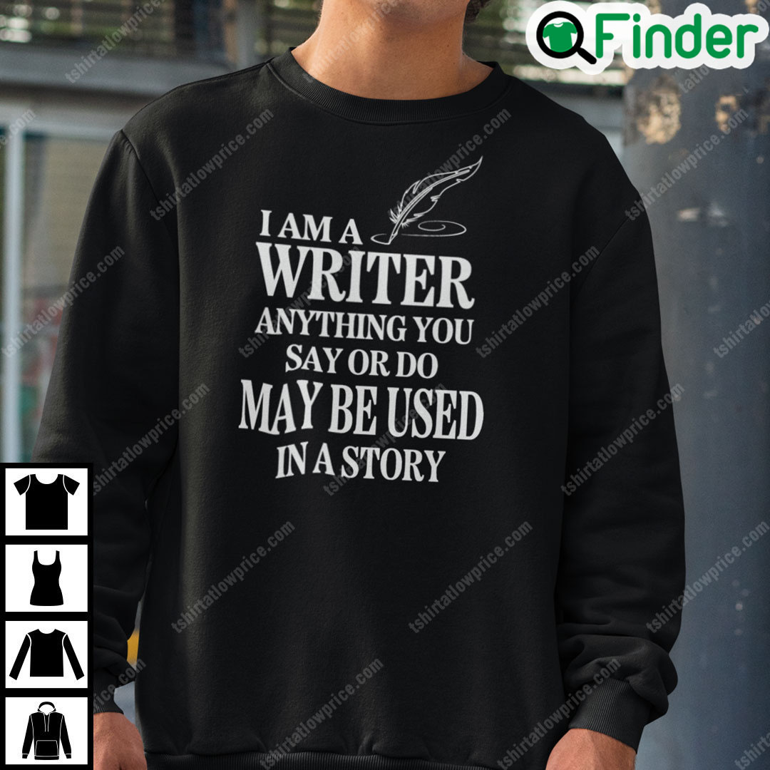 I Am A Writer Anything You Say Or Do May Be Used In A Story Sweatshirt I Am A Writer Anything You Say Or Do May Be Used In A Story Sweatshirt