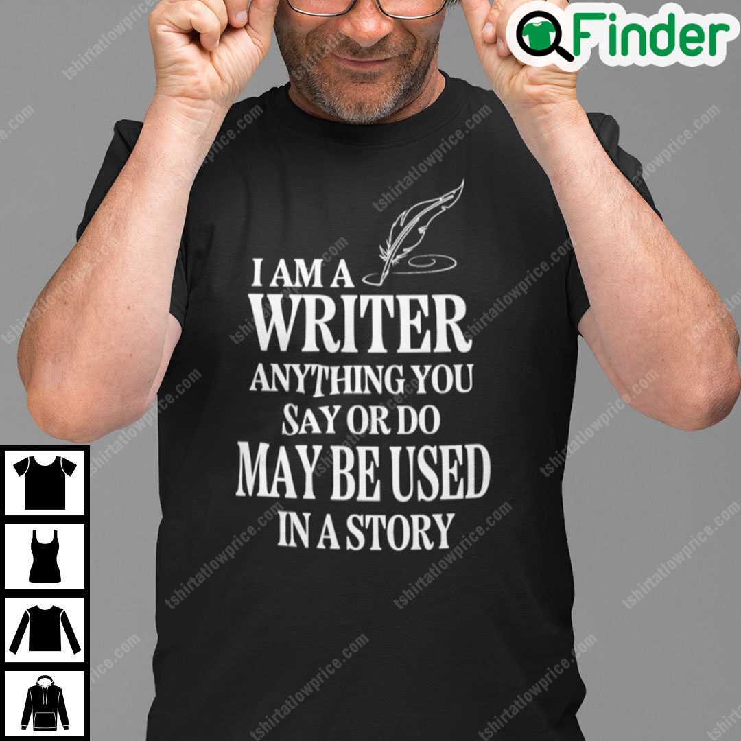 I Am A Writer Anything You Say Or Do May Be Used In A Story T Shirt I Am A Writer Anything You Say Or Do May Be Used In A Story T Shirt