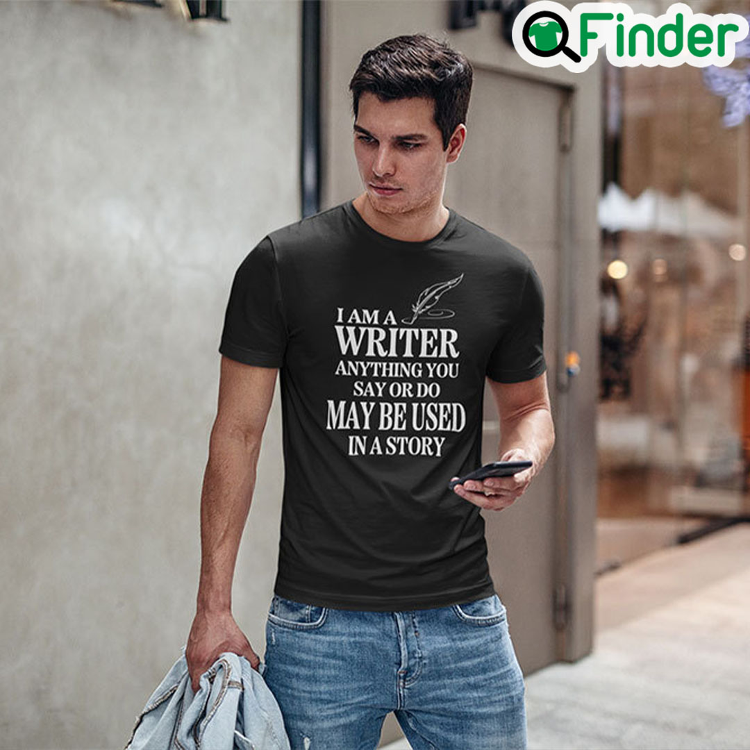I Am A Writer Anything You Say Or Do May Be Used In A Story Unisex Shirt I Am A Writer Anything You Say Or Do May Be Used In A Story Unisex Shirt