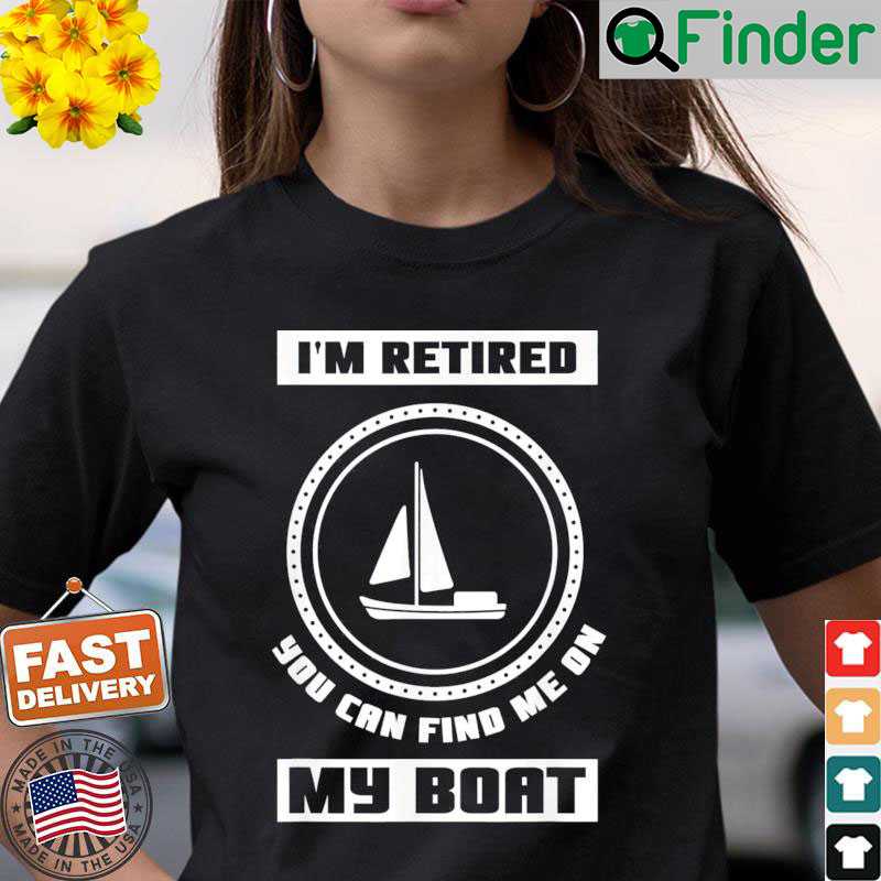 Im Retired You Can Find Me On My Boat Ship Boating Captain Shirt Im Retired You Can Find Me On My Boat Ship Boating Captain Shirt