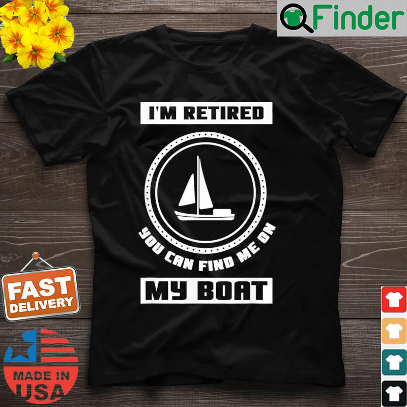 Im Retired You Can Find Me On My Boat Ship Boating Captain T Shirt Im Retired You Can Find Me On My Boat Ship Boating Captain T Shirt