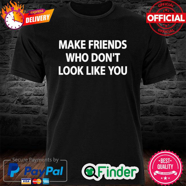 Make Friends Who Dont Look Like You Shirt Make Friends Who Dont Look Like You Shirt