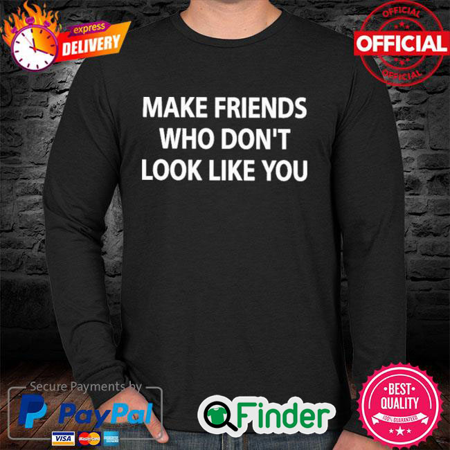 Official Make Friends Who Dont Look Like You Long Sleeve Official Make Friends Who Dont Look Like You Long Sleeve