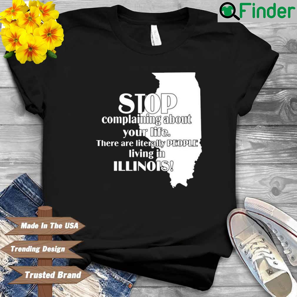 Stop Complaining About Your Life There Are Literally People Living In Illinois Shirt Stop Complaining About Your Life There Are Literally People Living In Illinois Shirt