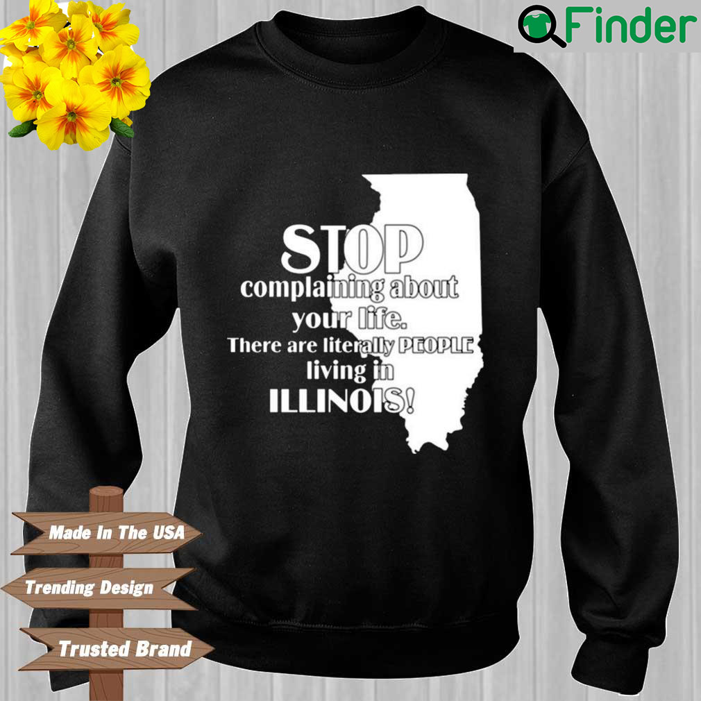 Stop Complaining About Your Life There Are Literally People Living In Illinois Sweatshirt Stop Complaining About Your Life There Are Literally People Living In Illinois Sweatshirt