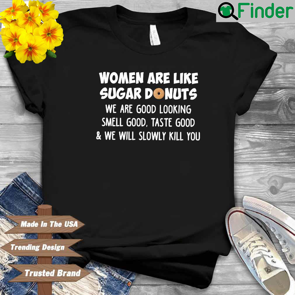 Women are like sugar donuts we are good looking smell good taste good and we will slowly kill you shirt Women are like sugar donuts we are good looking smell good taste good and we will slowly kill you shirt
