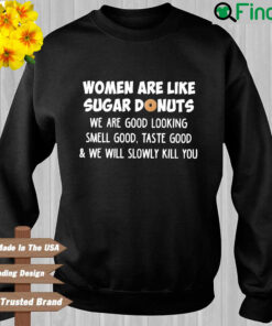 Women are like sugar donuts we are good looking smell good taste good and we will slowly kill you sweatshirt