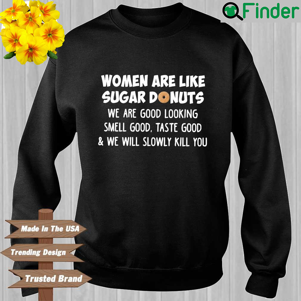 Women are like sugar donuts we are good looking smell good taste good and we will slowly kill you sweatshirt Women are like sugar donuts we are good looking smell good taste good and we will slowly kill you sweatshirt
