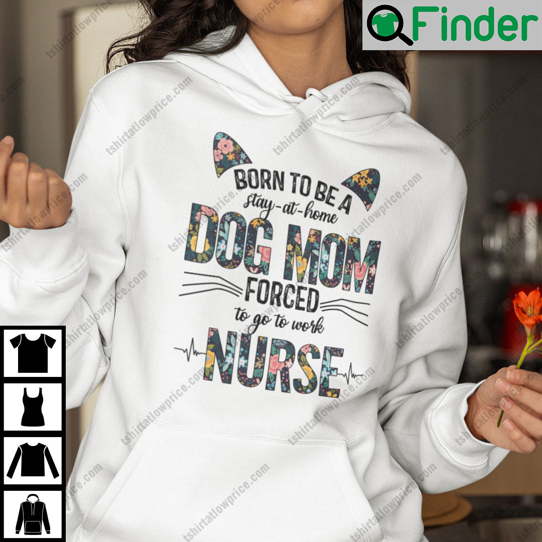 Born To Be A Stay At Home Dog Mom Forced To Go To Work Nurse Hoodie Born To Be A Stay At Home Dog Mom Forced To Go To Work Nurse Hoodie