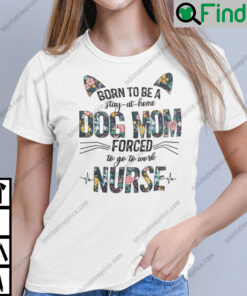 Born To Be A Stay At Home Dog Mom Forced To Go To Work Nurse Shirt