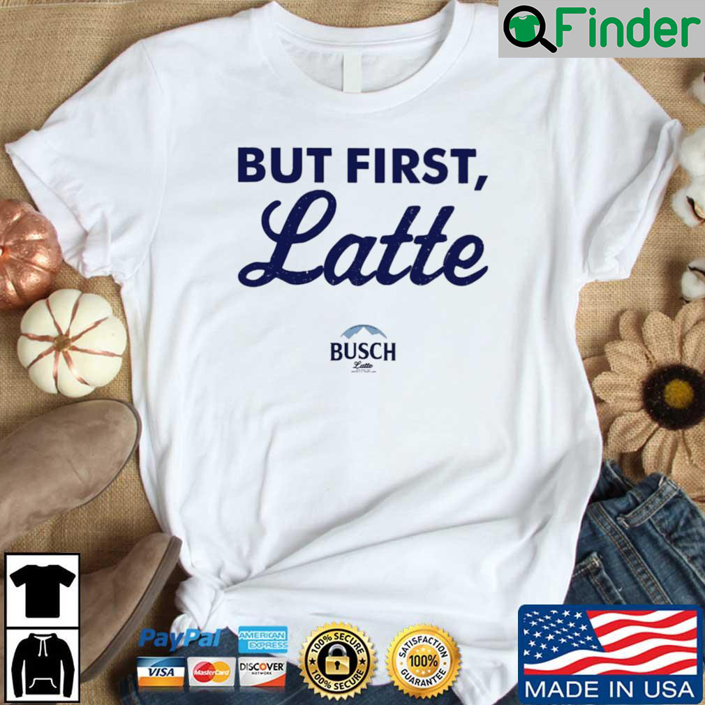 Busch Latte but first latte shirt Busch Latte but first latte shirt