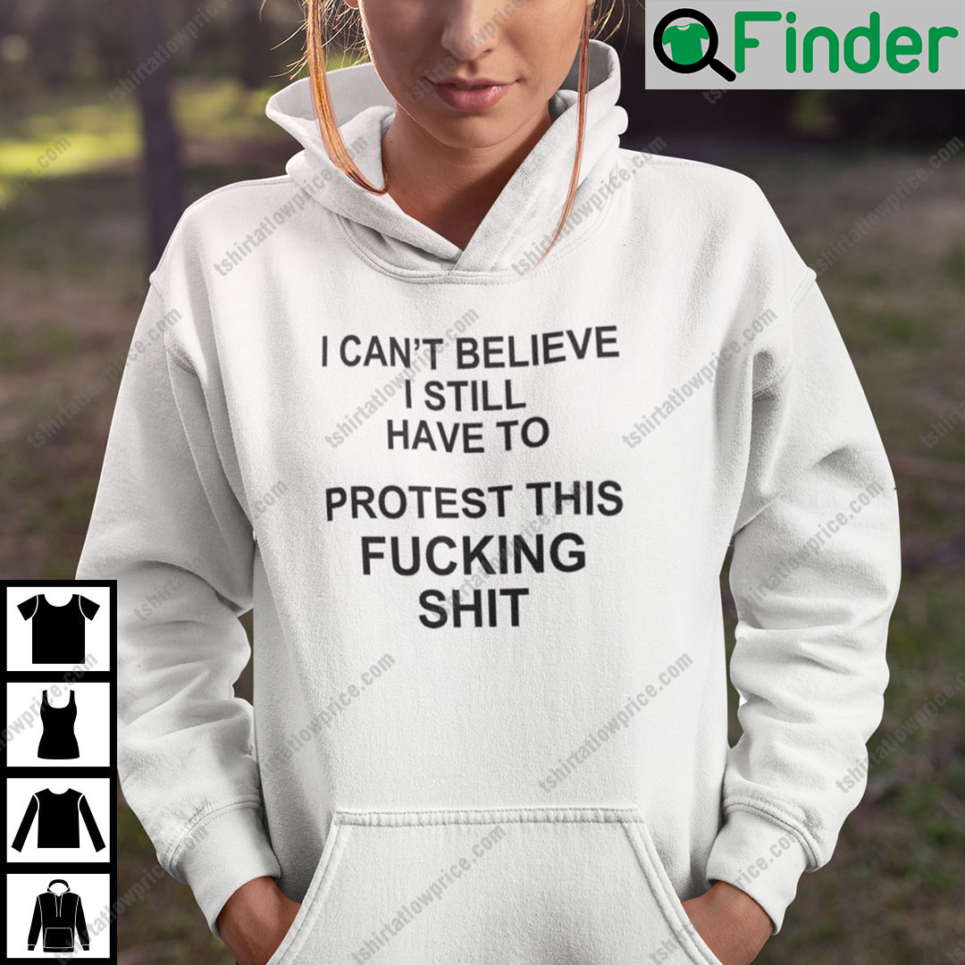 I Cant Believe I Still Have To Protest This Fucking Shit Pro Choice Hoodie I Cant Believe I Still Have To Protest This Fucking Shit Pro Choice Hoodie