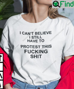 I Cant Believe I Still Have To Protest This Fucking Shit Pro Choice Shirt