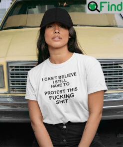 I Cant Believe I Still Have To Protest This Fucking Shit Pro Choice T Shirt