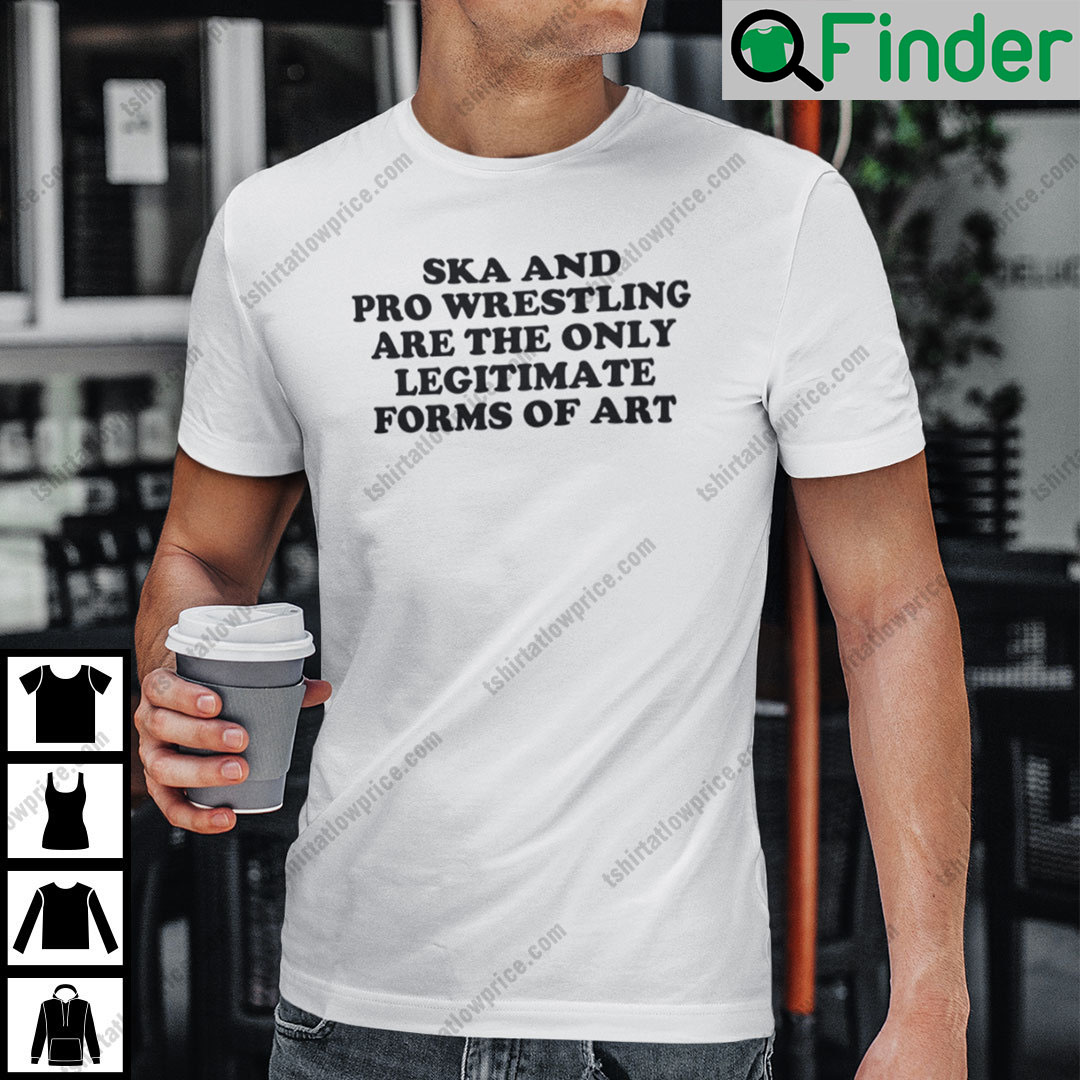Ska And Pro Wrestling Are The Only Legitimate Forms Of Art Shirt Ska And Pro Wrestling Are The Only Legitimate Forms Of Art Shirt