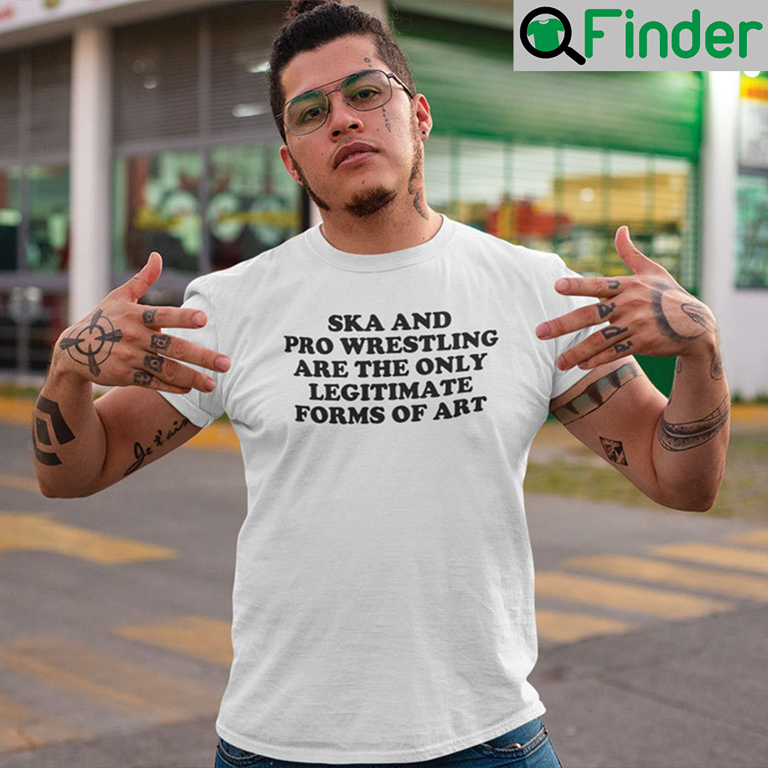 Ska And Pro Wrestling Are The Only Legitimate Forms Of Art T Shirt Ska And Pro Wrestling Are The Only Legitimate Forms Of Art T Shirt