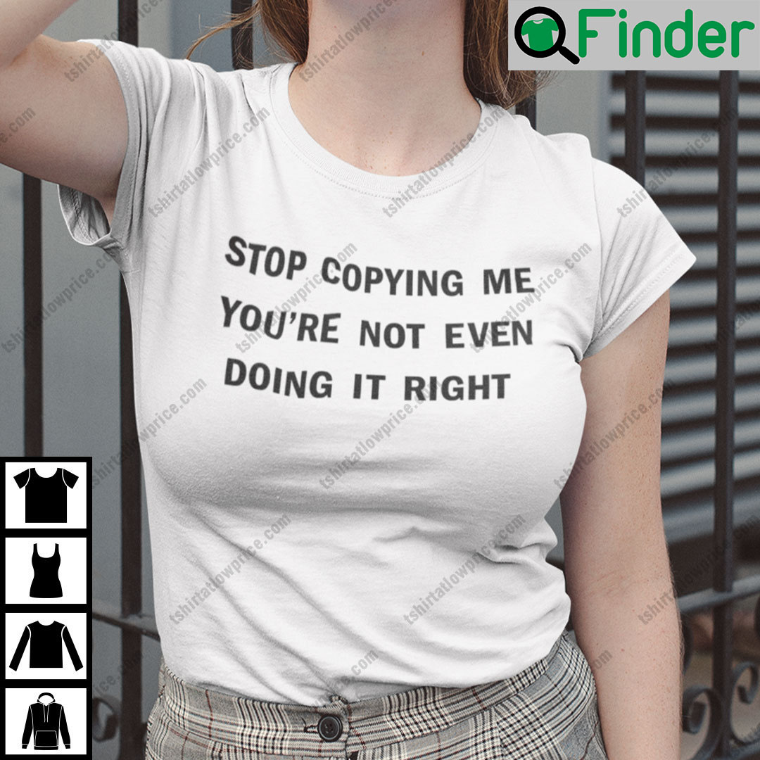 Stop Copying Me Youre Not Even Doing It Right Shirt Stop Copying Me Youre Not Even Doing It Right Shirt