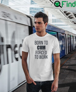 Born To Cum Forced To Work T Shirt