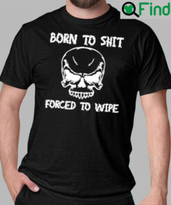 Born To Shit Forced To Wipe Shirt