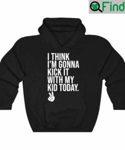 I Think Im Gonna Kick It With My Kid Today My Mom Dad Hoodie