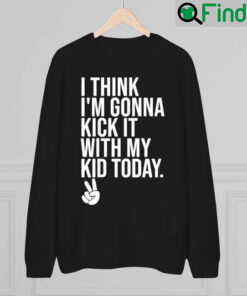 I Think Im Gonna Kick It With My Kid Today My Mom Dad Sweatshirt