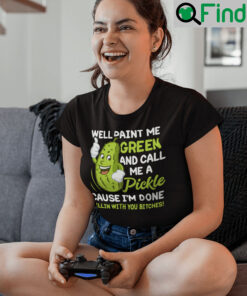 Well Paint Me Green And Call Me A Pickle Shirts