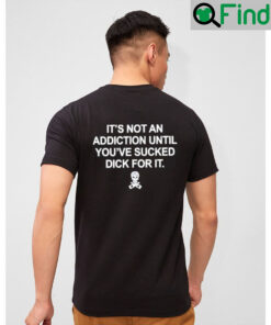 Funny Its Not an Addiction Until Youve Sucked Dick for It T Shirt