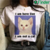 I Am Here Live I Am Not A Cat Shirt