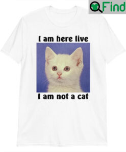 I Am Here Live I Am Not A Cat Shirts