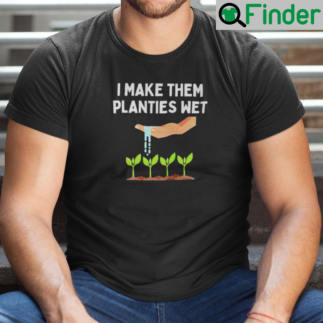 I Make Them Planties Wet T Shirt Dirty Mind Plant Lovers I Make Them Planties Wet T Shirt Dirty Mind Plant Lovers